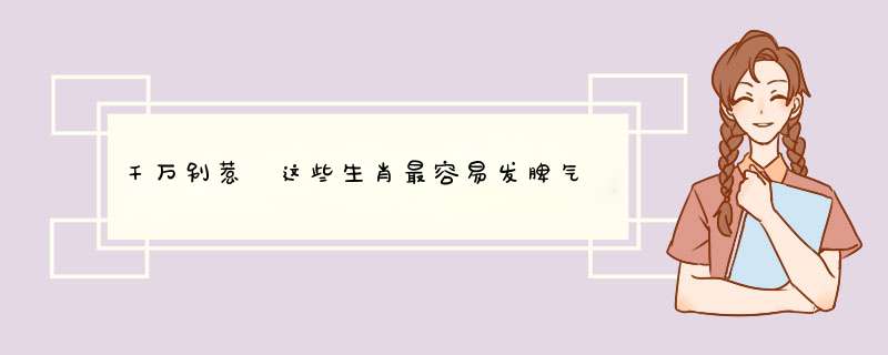 千万别惹 这些生肖最容易发脾气